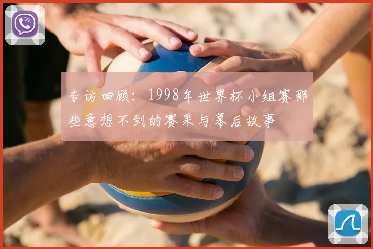 专访回顾：1998年世界杯小组赛那些意想不到的赛果与幕后故事