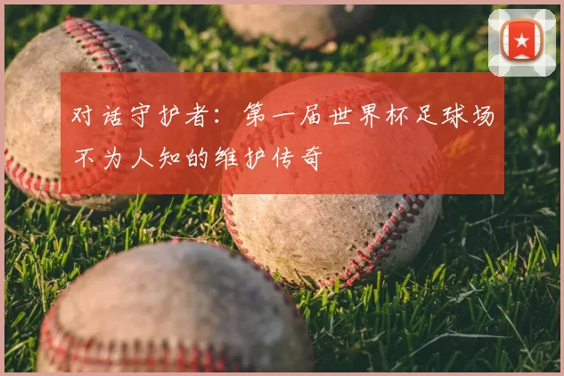 对话守护者：第一届世界杯足球场不为人知的维护传奇
