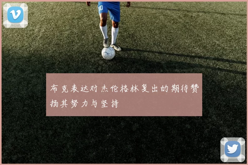 布克表达对杰伦格林复出的期待赞扬其努力与坚持