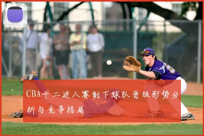 CBA十二进八赛制下球队晋级形势分析与竞争格局