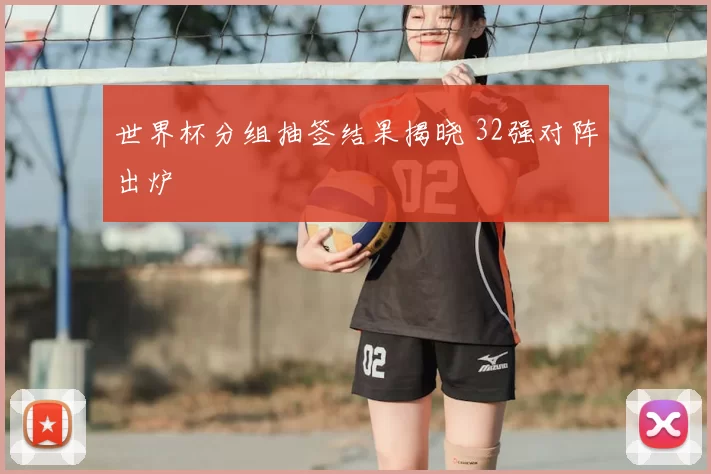 世界杯分组抽签结果揭晓 32强对阵出炉