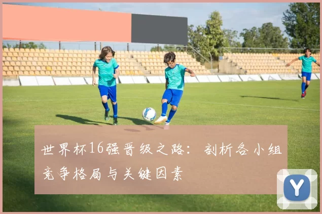 世界杯16强晋级之路：剖析各小组竞争格局与关键因素