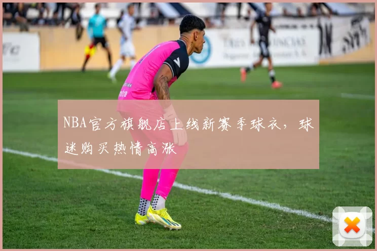 NBA官方旗舰店上线新赛季球衣，球迷购买热情高涨