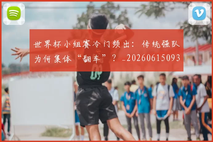 世界杯小组赛冷门频出：传统强队为何集体“翻车”？_20260615093552