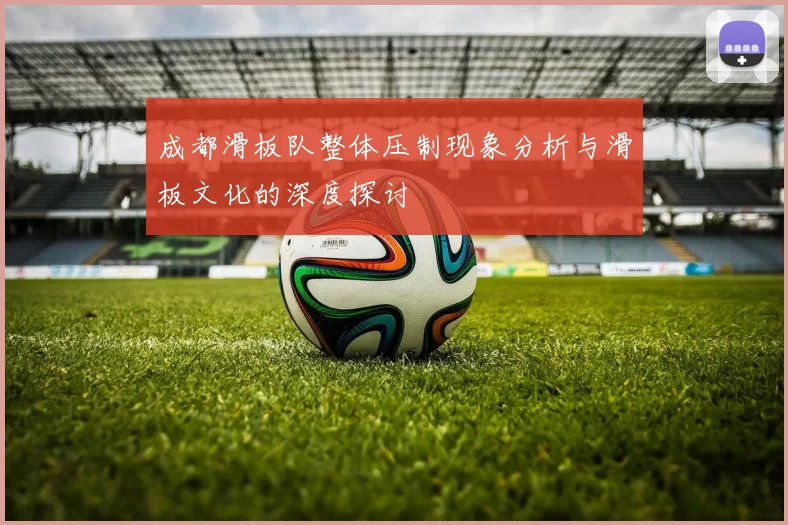 成都滑板队整体压制现象分析与滑板文化的深度探讨