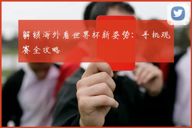 解锁海外看世界杯新姿势：手机观赛全攻略