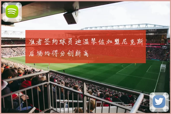 准者签约球员迪温琴佐加盟尼克斯后场均得分创新高