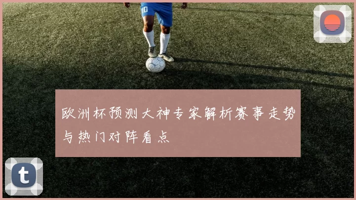 欧洲杯预测大神专家解析赛事走势与热门对阵看点