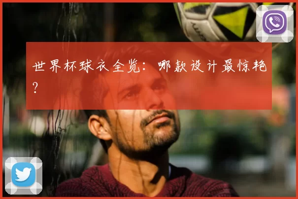 世界杯球衣全览：哪款设计最惊艳？