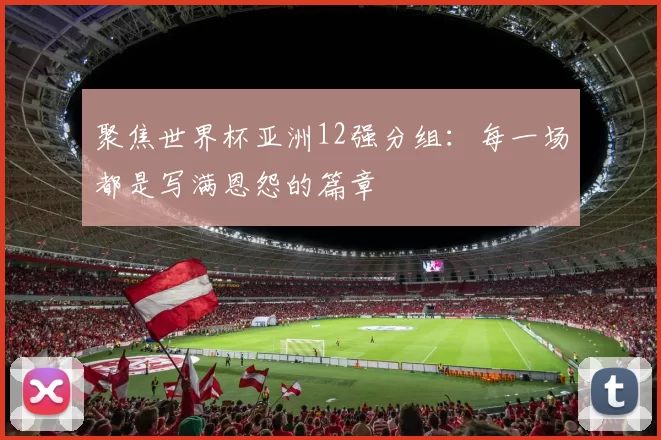 聚焦世界杯亚洲12强分组：每一场都是写满恩怨的篇章