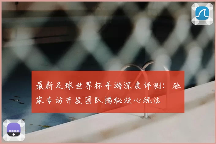 最新足球世界杯手游深度评测：独家专访开发团队揭秘核心玩法