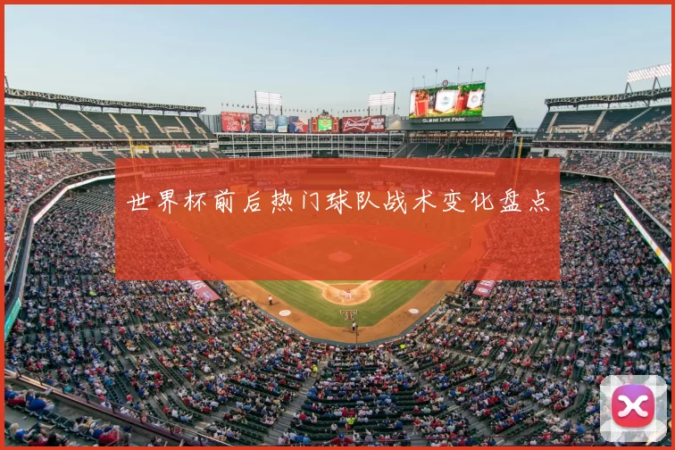世界杯前后热门球队战术变化盘点