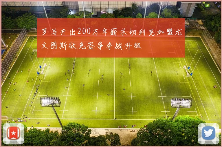 罗马开出200万年薪求切利克加盟尤文图斯欲免签争夺战升级