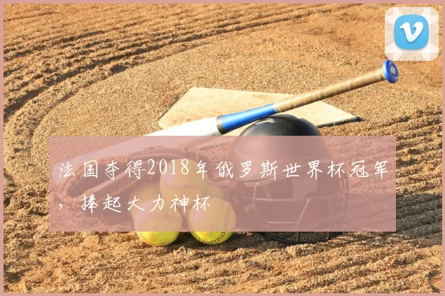 法国夺得2018年俄罗斯世界杯冠军，捧起大力神杯