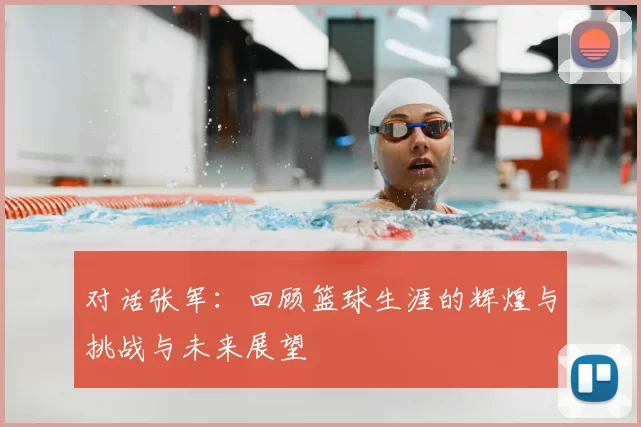 对话张军：回顾篮球生涯的辉煌与挑战与未来展望