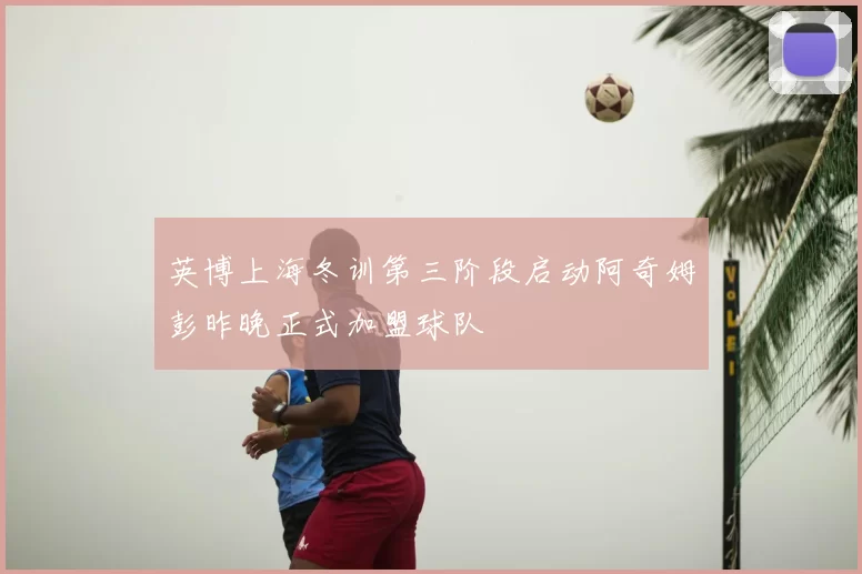 英博上海冬训第三阶段启动阿奇姆彭昨晚正式加盟球队