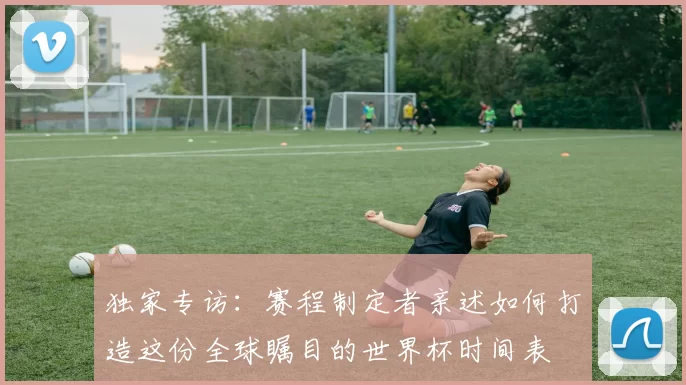 独家专访：赛程制定者亲述如何打造这份全球瞩目的世界杯时间表