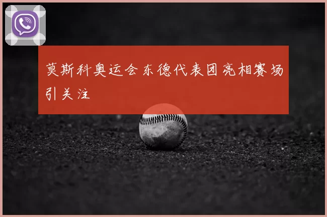 莫斯科奥运会东德代表团亮相赛场引关注