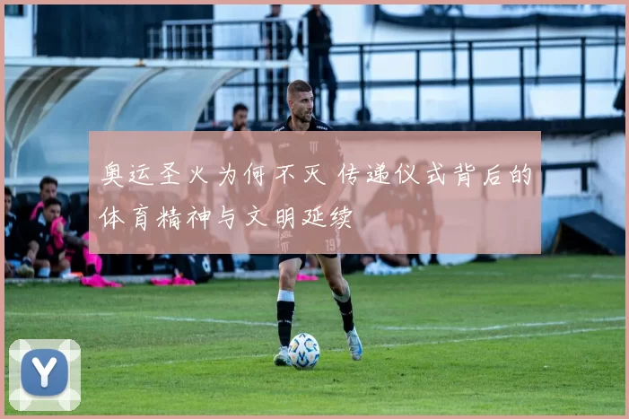 奥运圣火为何不灭 传递仪式背后的体育精神与文明延续