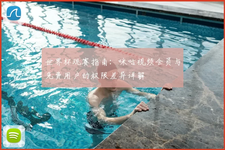 世界杯观赛指南：咪咕视频会员与免费用户的权限差异详解
