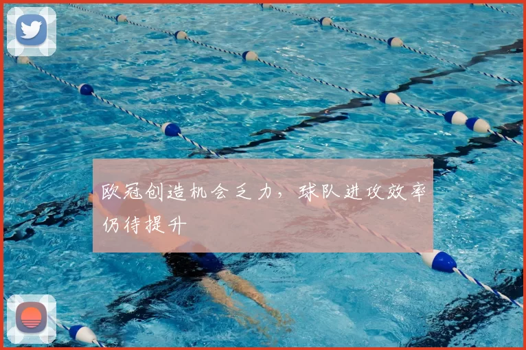 欧冠创造机会乏力，球队进攻效率仍待提升