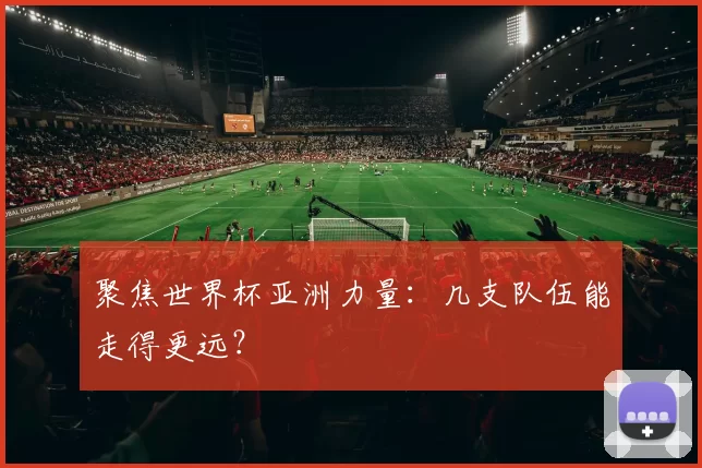 聚焦世界杯亚洲力量：几支队伍能走得更远？