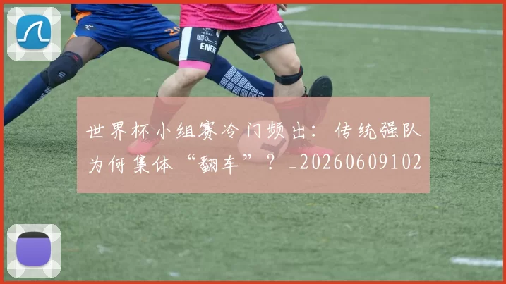 世界杯小组赛冷门频出:传统强队为何集体“翻车”?_20260609102652