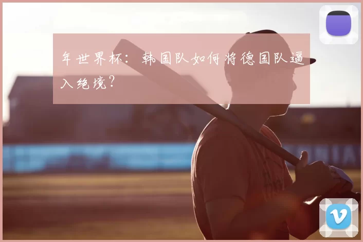 年世界杯：韩国队如何将德国队逼入绝境？