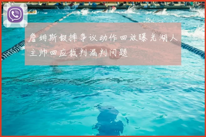 詹姆斯假摔争议动作回放曝光湖人主帅回应裁判漏判问题