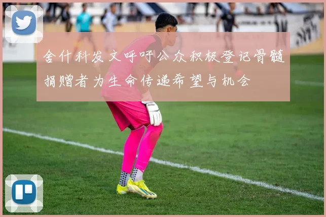 舍什科发文呼吁公众积极登记骨髓捐赠者为生命传递希望与机会
