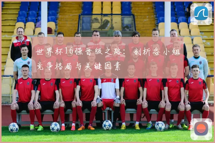 世界杯16强晋级之路：剖析各小组竞争格局与关键因素
