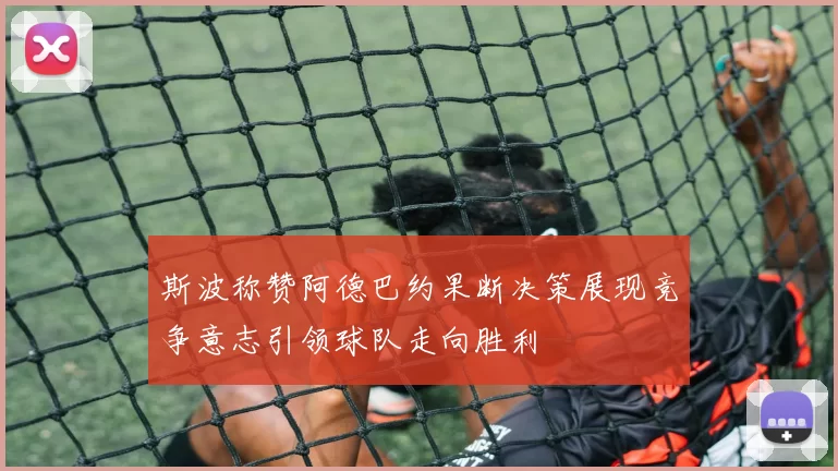 斯波称赞阿德巴约果断决策展现竞争意志引领球队走向胜利