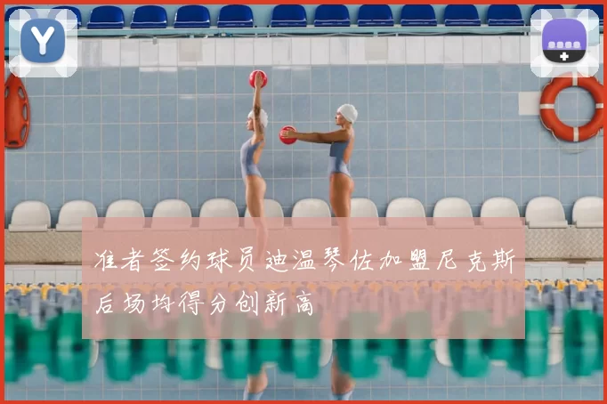 准者签约球员迪温琴佐加盟尼克斯后场均得分创新高