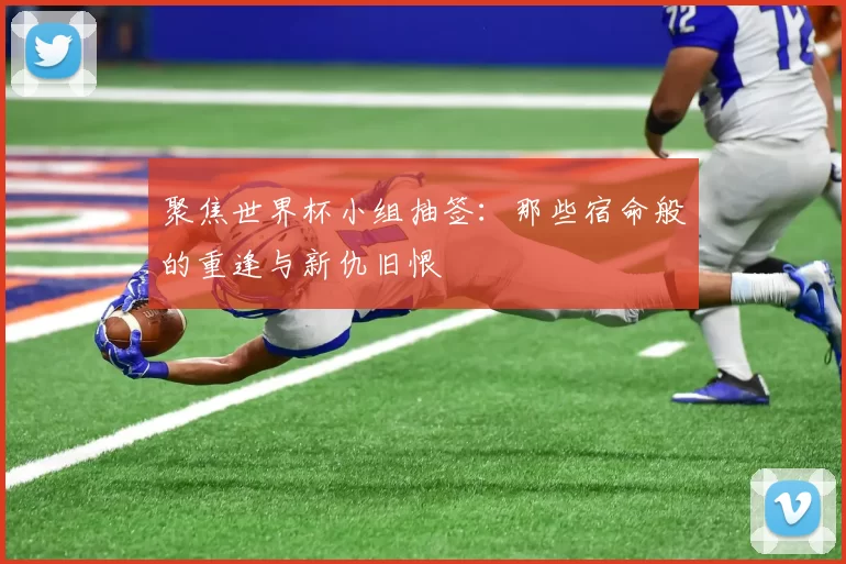聚焦世界杯小组抽签:那些宿命般的重逢与新仇旧恨