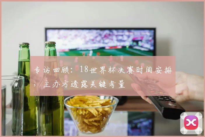 专访回顾：18世界杯决赛时间安排，主办方透露关键考量