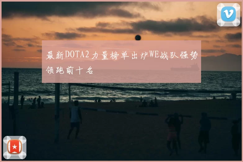 最新DOTA2力量榜单出炉WE战队强势领跑前十名