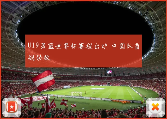 U19男篮世界杯赛程出炉 中国队首战劲敌