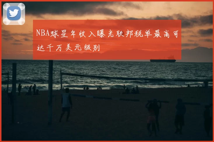 NBA球星年收入曝光联邦税单最高可达千万美元级别