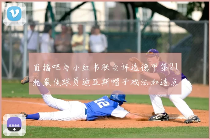 直播吧与小红书联合评选德甲第21轮最佳球员迪亚斯帽子戏法加造点独造五球