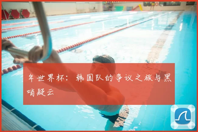 年世界杯:韩国队的争议之旅与黑哨疑云