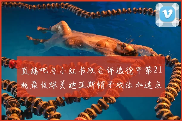 直播吧与小红书联合评选德甲第21轮最佳球员迪亚斯帽子戏法加造点独造五球