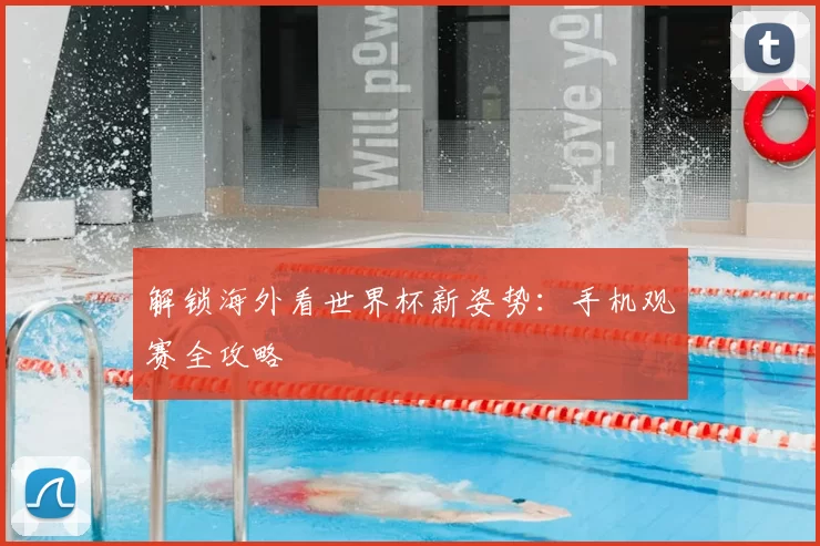 解锁海外看世界杯新姿势：手机观赛全攻略