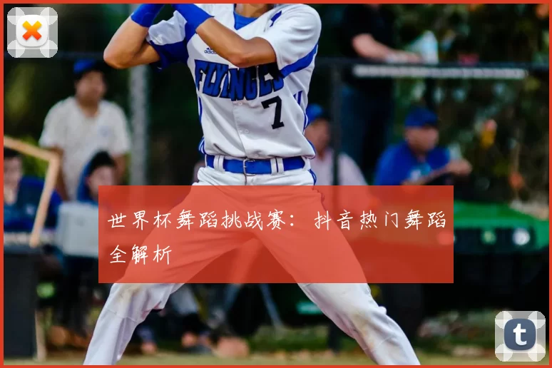 世界杯舞蹈挑战赛：抖音热门舞蹈全解析
