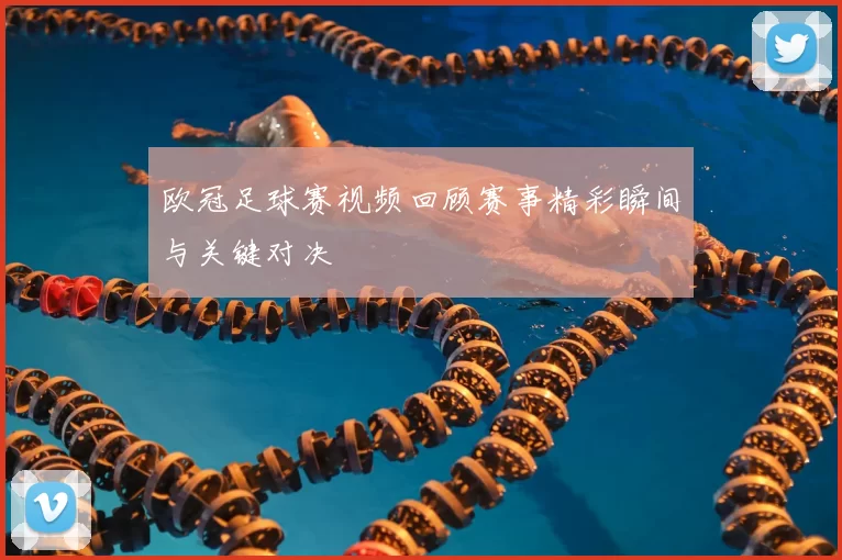 欧冠足球赛视频回顾赛事精彩瞬间与关键对决