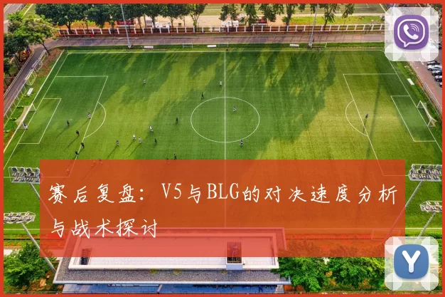 赛后复盘：V5与BLG的对决速度分析与战术探讨