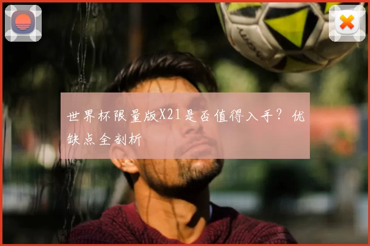 世界杯限量版X21是否值得入手?优缺点全剖析