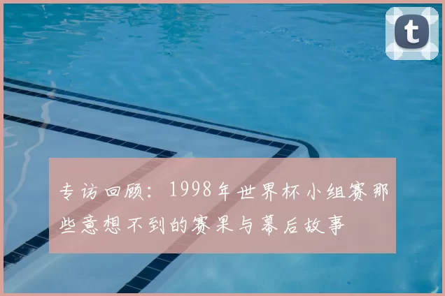 专访回顾：1998年世界杯小组赛那些意想不到的赛果与幕后故事