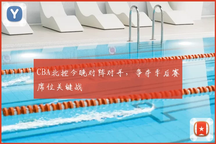 CBA北控今晚对阵对手，争夺季后赛席位关键战
