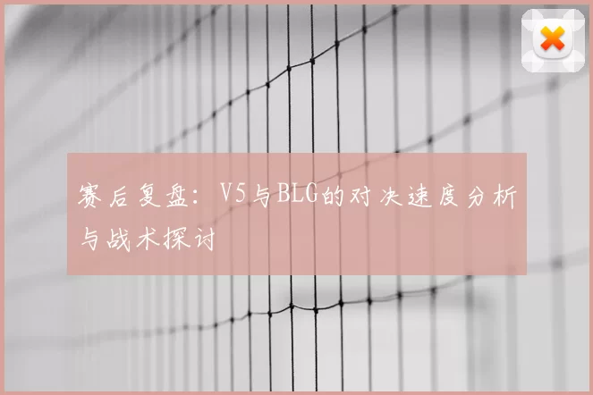 赛后复盘：V5与BLG的对决速度分析与战术探讨