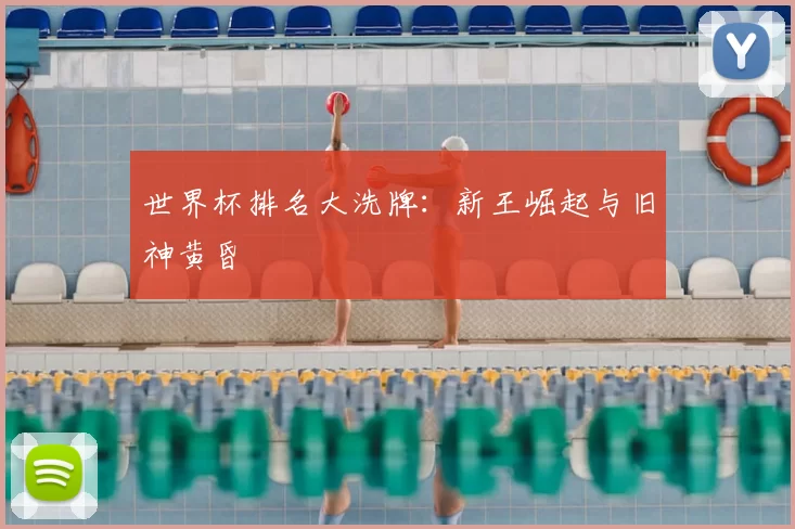 世界杯排名大洗牌：新王崛起与旧神黄昏